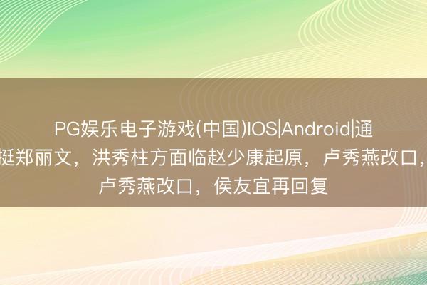 PG娱乐电子游戏(中国)IOS|Android|通用APP下载 力挺郑丽文，洪秀柱方面临赵少康起原，卢秀燕改口，侯友宜再回复