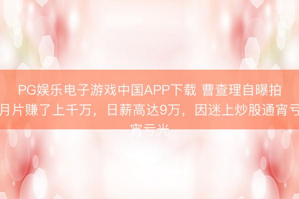 PG娱乐电子游戏中国APP下载 曹查理自曝拍风月片赚了上千万，日薪高达9万，因迷上炒股通宵亏光