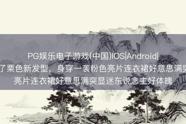 PG娱乐电子游戏(中国)IOS|Android|通用APP下载 刘涛换了栗色新发型,身穿一袭粉色亮片连衣裙好意思满突显迷东说念主好体魄