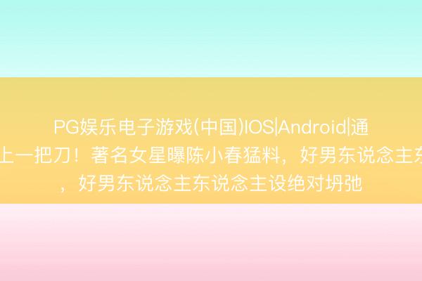PG娱乐电子游戏(中国)IOS|Android|通用APP下载 色字头上一把刀！著名女星曝陈小春猛料，好男东说念主东说念主设绝对坍弛