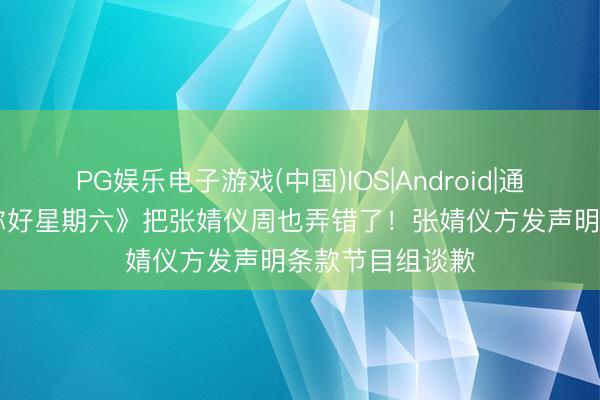PG娱乐电子游戏(中国)IOS|Android|通用APP下载 《你好星期六》把张婧仪周也弄错了！张婧仪方发声明条款节目组谈歉