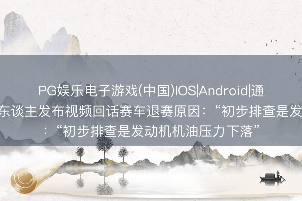 PG娱乐电子游戏(中国)IOS|Android|通用APP下载 张雪本东谈主发布视频回话赛车退赛原因：“初步排查是发动机机油压力下落”