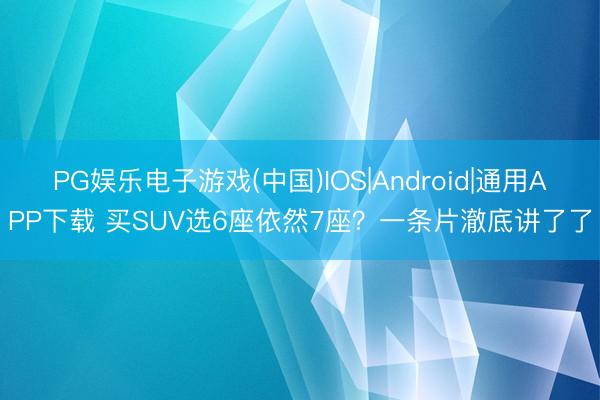 PG娱乐电子游戏(中国)IOS|Android|通用APP下载 买SUV选6座依然7座？一条片澈底讲了了