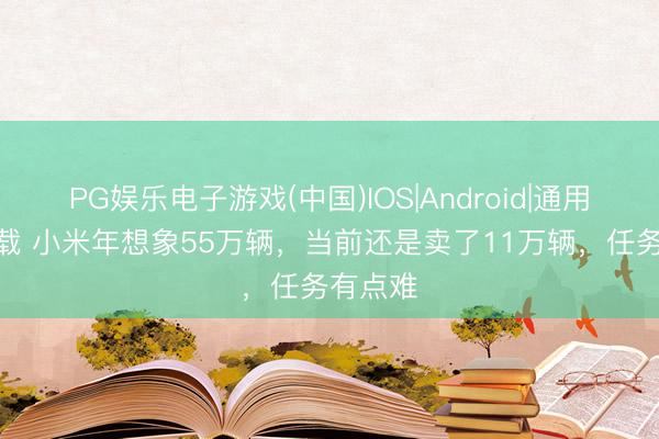 PG娱乐电子游戏(中国)IOS|Android|通用APP下载 小米年想象55万辆，当前还是卖了11万辆，任务有点难