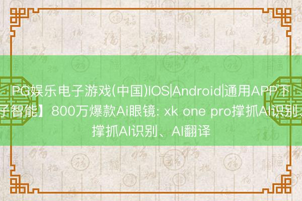 PG娱乐电子游戏(中国)IOS|Android|通用APP下载 【麦子智能】800万爆款Ai眼镜: xk one pro撑抓AI识别、AI翻译