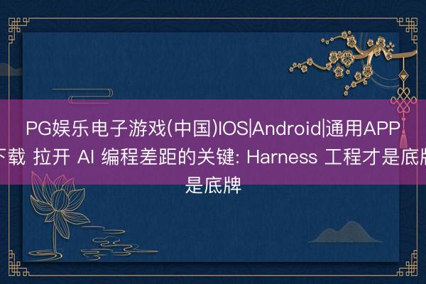 PG娱乐电子游戏(中国)IOS|Android|通用APP下载 拉开 AI 编程差距的关键: Harness 工程才是底牌