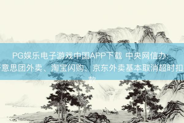 PG娱乐电子游戏中国APP下载 中央网信办: 好意思团外卖、淘宝闪购、京东外卖基本取消超时扣款