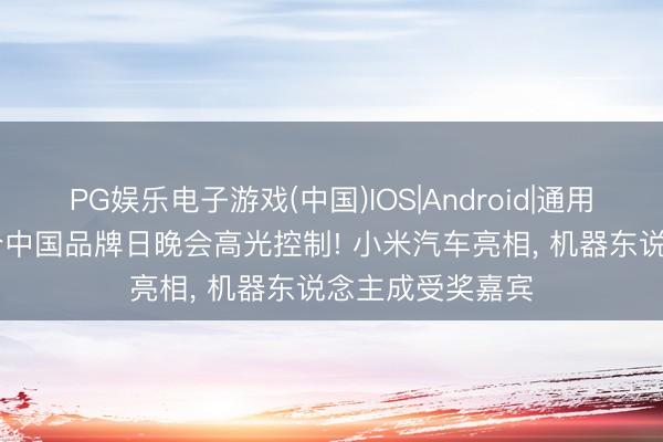 PG娱乐电子游戏(中国)IOS|Android|通用APP下载 第十个中国品牌日晚会高光控制! 小米汽车亮相, 机器东说念主成受奖嘉宾