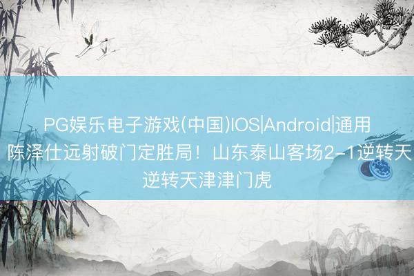 PG娱乐电子游戏(中国)IOS|Android|通用APP下载 陈泽仕远射破门定胜局！山东泰山客场2-1逆转天津津门虎