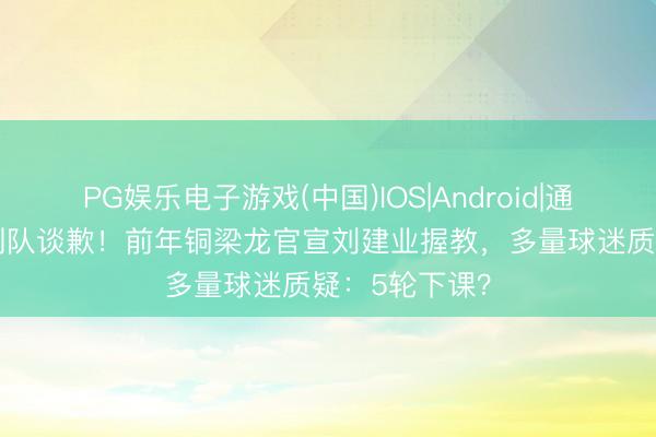 PG娱乐电子游戏(中国)IOS|Android|通用APP下载 列队谈歉！前年铜梁龙官宣刘建业握教，多量球迷质疑：5轮下课？