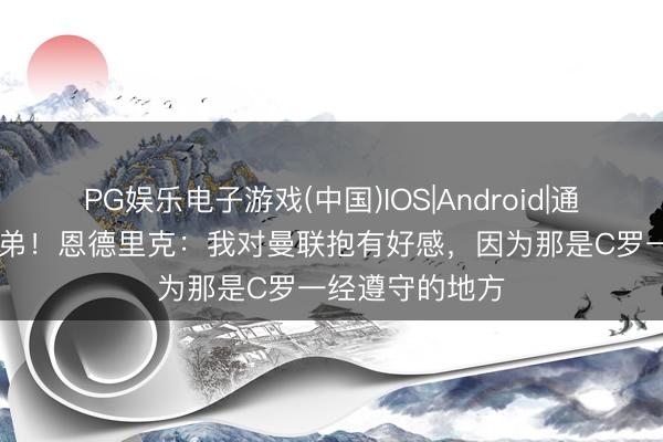 PG娱乐电子游戏(中国)IOS|Android|通用APP下载 迷弟！恩德里克：我对曼联抱有好感，因为那是C罗一经遵守的地方