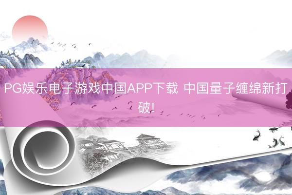 PG娱乐电子游戏中国APP下载 中国量子缠绵新打破!