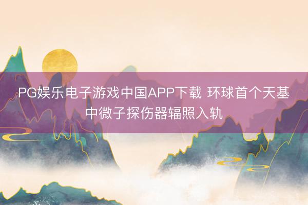 PG娱乐电子游戏中国APP下载 环球首个天基中微子探伤器辐照入轨