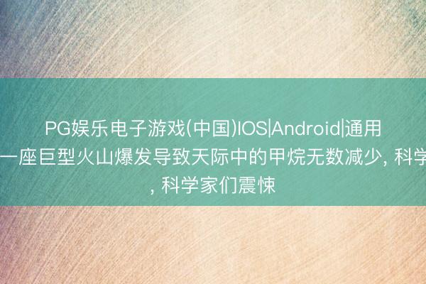 PG娱乐电子游戏(中国)IOS|Android|通用APP下载 一座巨型火山爆发导致天际中的甲烷无数减少, 科学家们震悚