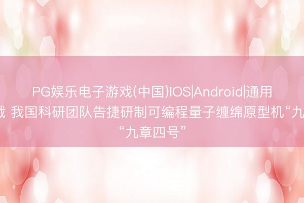 PG娱乐电子游戏(中国)IOS|Android|通用APP下载 我国科研团队告捷研制可编程量子缠绵原型机“九章四号”