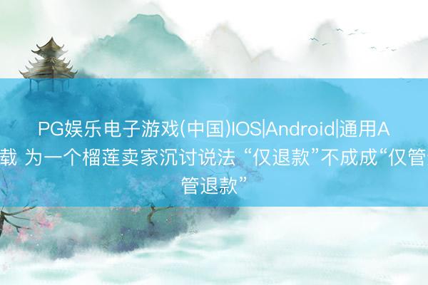 PG娱乐电子游戏(中国)IOS|Android|通用APP下载 为一个榴莲卖家沉讨说法 “仅退款”不成成“仅管退款”