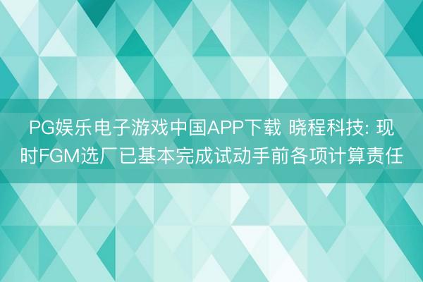 PG娱乐电子游戏中国APP下载 晓程科技: 现时FGM选厂已基本完成试动手前各项计算责任