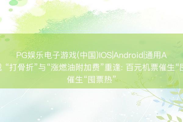PG娱乐电子游戏(中国)IOS|Android|通用APP下载 “打骨折”与“涨燃油附加费”重逢: 百元机票催生“囤票热”