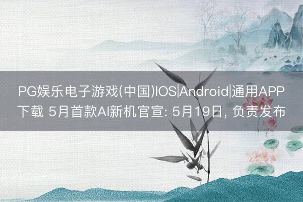 PG娱乐电子游戏(中国)IOS|Android|通用APP下载 5月首款AI新机官宣: 5月19日， 负责发布