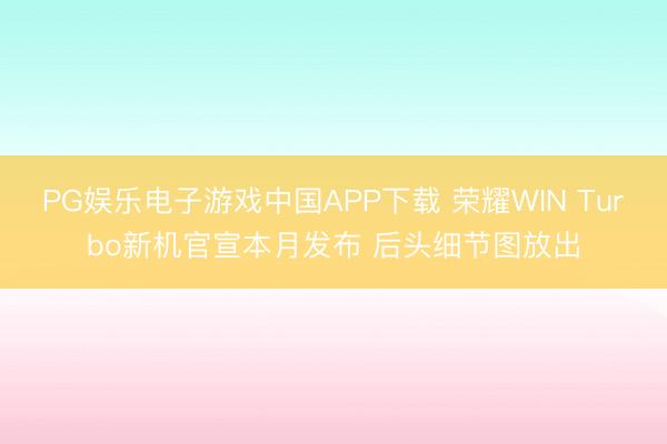 PG娱乐电子游戏中国APP下载 荣耀WIN Turbo新机官宣本月发布 后头细节图放出