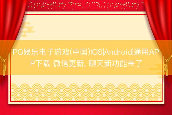 PG娱乐电子游戏(中国)IOS|Android|通用APP下载 微信更新, 聊天新功能来了