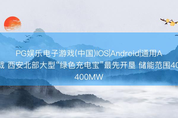 PG娱乐电子游戏(中国)IOS|Android|通用APP下载 西安北部大型“绿色充电宝”最先开垦 储能范围400MW