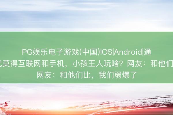 PG娱乐电子游戏(中国)IOS|Android|通用APP下载 古代莫得互联网和手机，小孩王人玩啥？网友：和他们比，我们弱爆了
