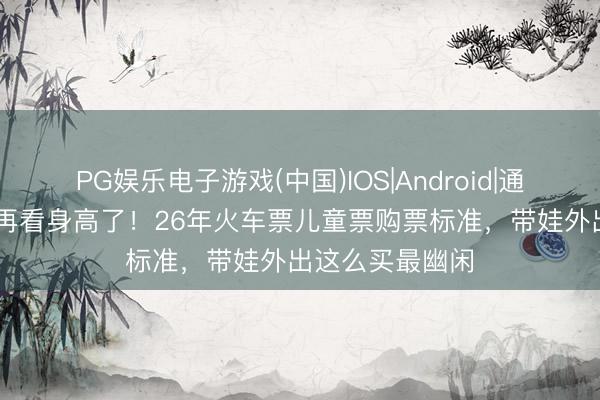 PG娱乐电子游戏(中国)IOS|Android|通用APP下载 别再看身高了！26年火车票儿童票购票标准，带娃外出这么买最幽闲