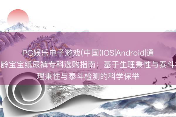 PG娱乐电子游戏(中国)IOS|Android|通用APP下载 1月龄宝宝纸尿裤专科选购指南：基于生理秉性与泰斗检测的科学保举