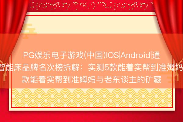 PG娱乐电子游戏(中国)IOS|Android|通用APP下载 2026智能床品牌名次榜拆解：实测5款能着实帮到准姆妈与老东谈主的矿藏