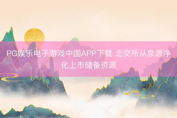 PG娱乐电子游戏中国APP下载 北交所从泉源净化上市储备资源