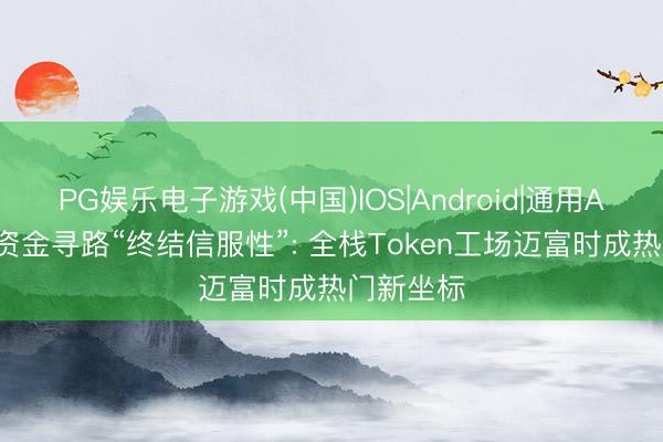 PG娱乐电子游戏(中国)IOS|Android|通用APP下载 资金寻路“终结信服性”: 全栈Token工场迈富时成热门新坐标