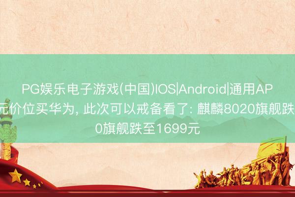 PG娱乐电子游戏(中国)IOS|Android|通用APP下载 千元价位买华为， 此次可以戒备看了: 麒麟8020旗舰跌至1699元