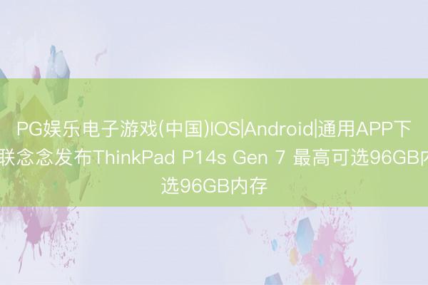 PG娱乐电子游戏(中国)IOS|Android|通用APP下载 联念念发布ThinkPad P14s Gen 7 最高可选96GB内存
