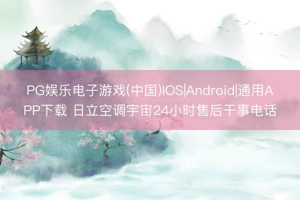 PG娱乐电子游戏(中国)IOS|Android|通用APP下载 日立空调宇宙24小时售后干事电话