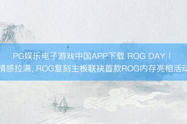 PG娱乐电子游戏中国APP下载 ROG DAY ! 情感拉满， ROG复刻主板联袂首款ROG内存亮相活动