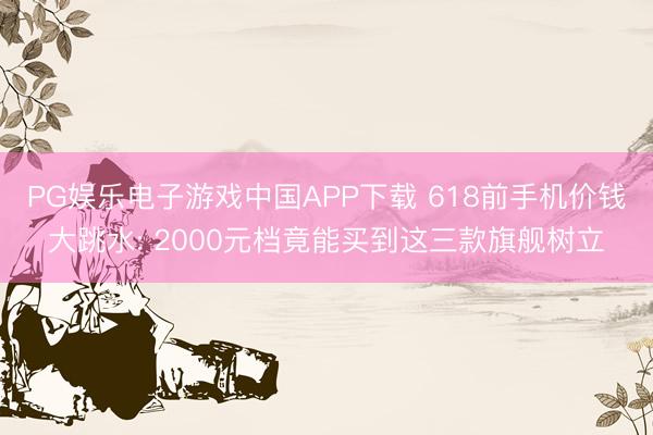 PG娱乐电子游戏中国APP下载 618前手机价钱大跳水: 2000元档竟能买到这三款旗舰树立