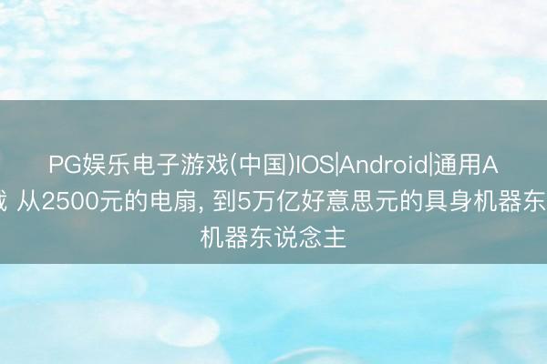 PG娱乐电子游戏(中国)IOS|Android|通用APP下载 从2500元的电扇, 到5万亿好意思元的具身机器东说念主