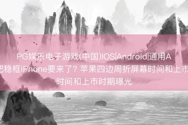 PG娱乐电子游戏(中国)IOS|Android|通用APP下载 把稳框iPhone要来了? 苹果四边周折屏幕时间和上市时期曝光