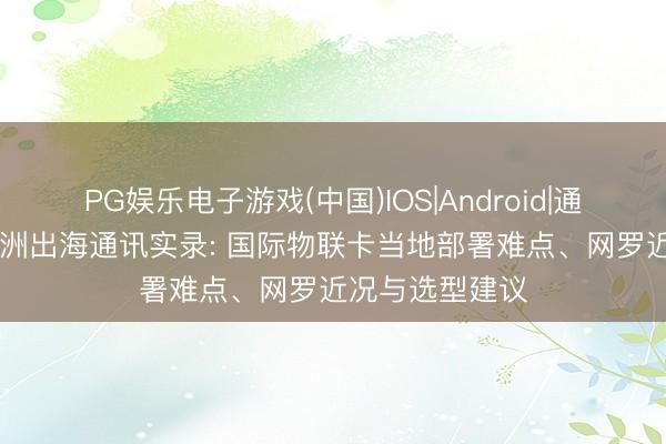 PG娱乐电子游戏(中国)IOS|Android|通用APP下载 非洲出海通讯实录: 国际物联卡当地部署难点、网罗近况与选型建议