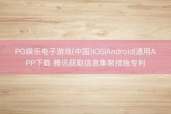 PG娱乐电子游戏(中国)IOS|Android|通用APP下载 腾讯获取信息集聚措施专利