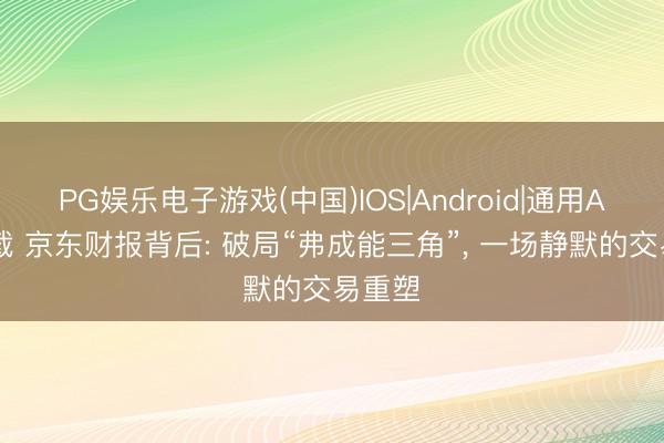 PG娱乐电子游戏(中国)IOS|Android|通用APP下载 京东财报背后: 破局“弗成能三角”， 一场静默的交易重塑