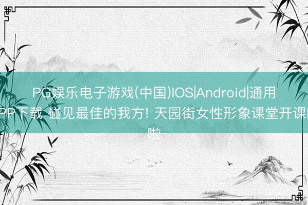 PG娱乐电子游戏(中国)IOS|Android|通用APP下载 碰见最佳的我方! 天园街女性形象课堂开课啦