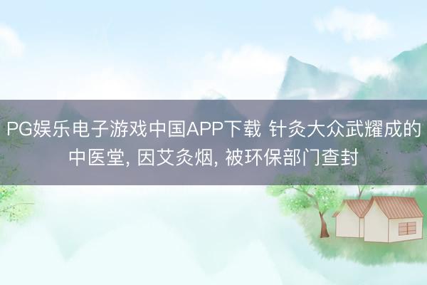 PG娱乐电子游戏中国APP下载 针灸大众武耀成的中医堂, 因艾灸烟, 被环保部门查封