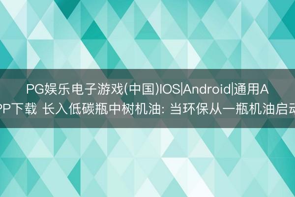 PG娱乐电子游戏(中国)IOS|Android|通用APP下载 长入低碳瓶中树机油: 当环保从一瓶机油启动