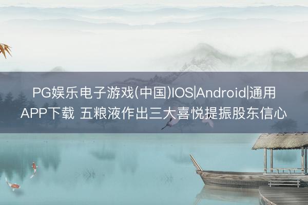 PG娱乐电子游戏(中国)IOS|Android|通用APP下载 五粮液作出三大喜悦提振股东信心