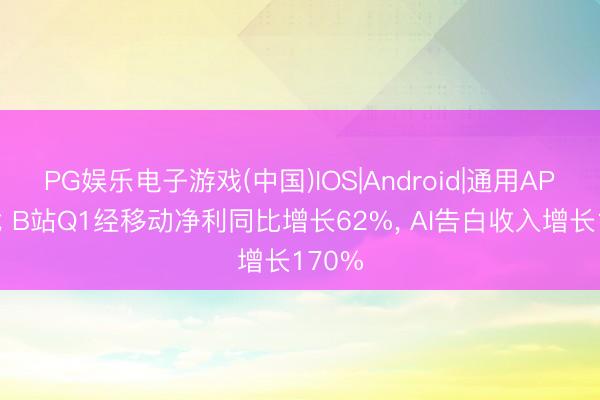 PG娱乐电子游戏(中国)IOS|Android|通用APP下载 B站Q1经移动净利同比增长62%， AI告白收入增长170%