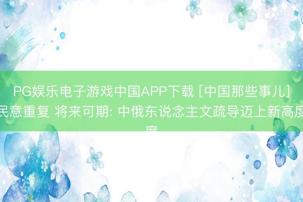 PG娱乐电子游戏中国APP下载 [中国那些事儿]民意重复 将来可期: 中俄东说念主文疏导迈上新高度