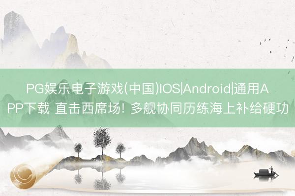 PG娱乐电子游戏(中国)IOS|Android|通用APP下载 直击西席场! 多舰协同历练海上补给硬功