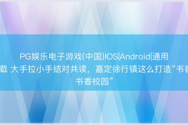 PG娱乐电子游戏(中国)IOS|Android|通用APP下载 大手拉小手结对共读，嘉定徐行镇这么打造“书香校园”